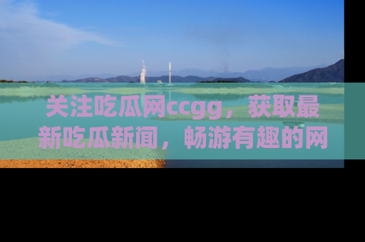 关注吃瓜网ccgg，获取最新吃瓜新闻，畅游有趣的网站世界