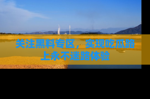 关注黑料专区，实现吃瓜路上永不迷路体验