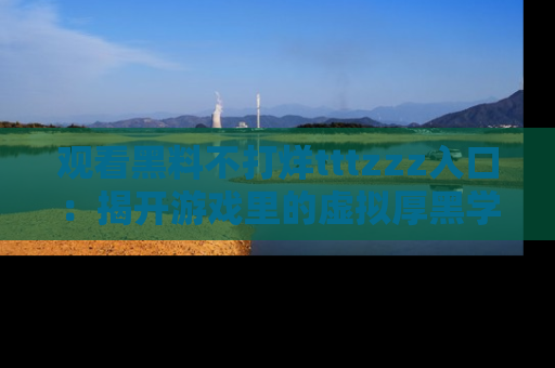 观看黑料不打烊tttzzz入口：揭开游戏里的虚拟厚黑学