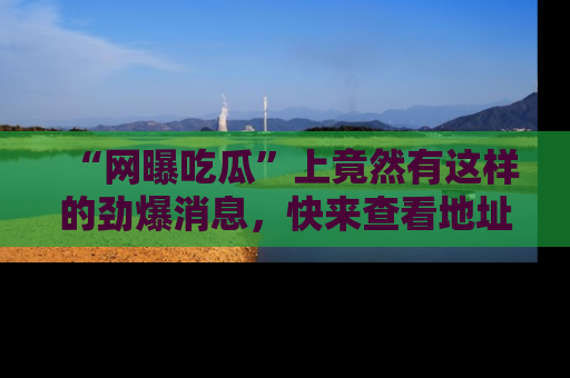 “网曝吃瓜”上竟然有这样的劲爆消息,快来查看地址了解详情!
