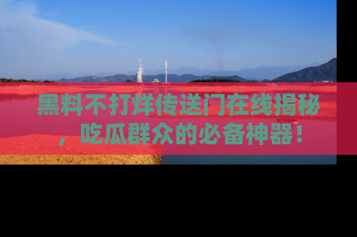 黑料不打烊传送门在线揭秘，吃瓜群众的必备神器！
