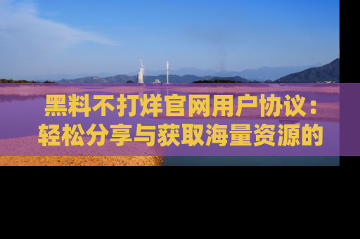 黑料不打烊官网用户协议：轻松分享与获取海量资源的方法