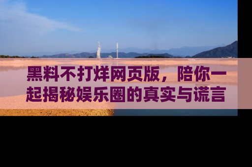 黑料不打烊网页版，陪你一起揭秘娱乐圈的真实与谎言。