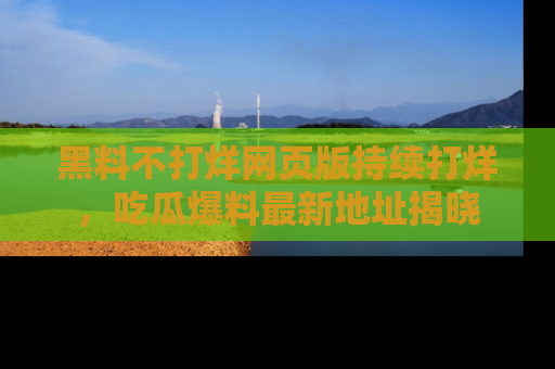 黑料不打烊网页版持续打烊，吃瓜爆料最新地址揭晓