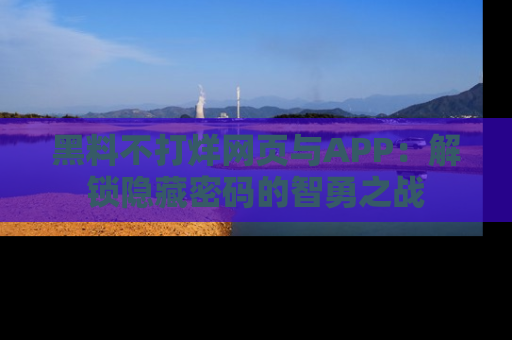 黑料不打烊网页与APP：解锁隐藏密码的智勇之战