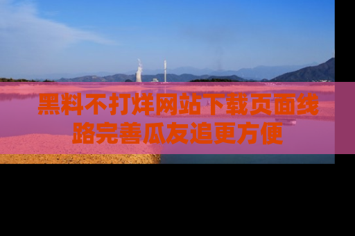 黑料不打烊网站下载页面线路完善瓜友追更方便