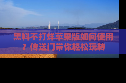 黑料不打烊苹果版如何使用？传送门带你轻松玩转