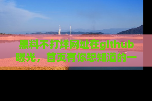 黑料不打烊网址在github曝光，首页有你想知道的一切幽默趣事，快来看看