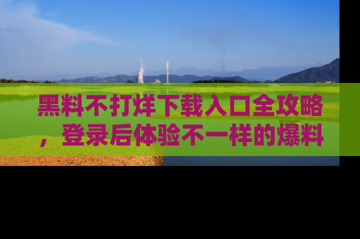 黑料不打烊下载入口全攻略，登录后体验不一样的爆料乐趣！
