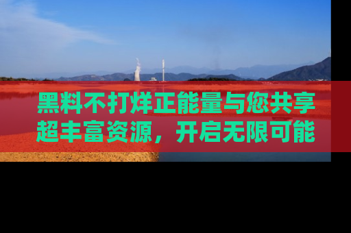 黑料不打烊正能量与您共享超丰富资源，开启无限可能的新视界！