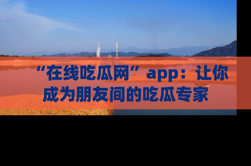 “在线吃瓜网”app:让你成为朋友间的吃瓜专家