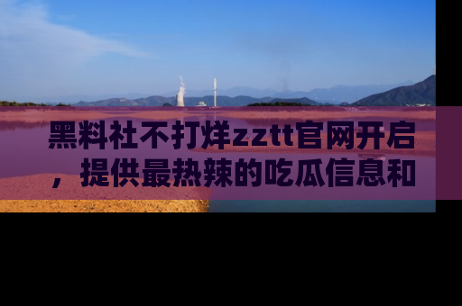 黑料社不打烊zztt官网开启，提供最热辣的吃瓜信息和黑料分享！