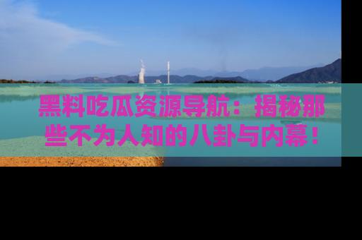 黑料吃瓜资源导航：揭秘那些不为人知的八卦与内幕！