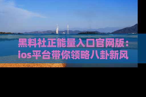 黑料社正能量入口官网版：ios平台带你领略八卦新风潮！