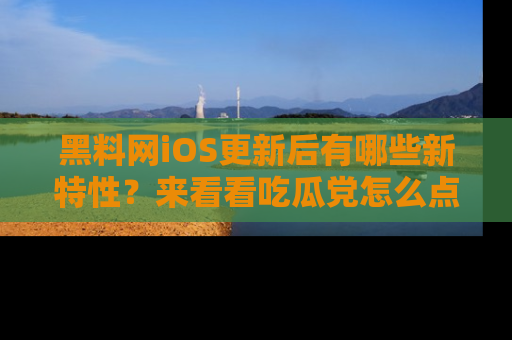 黑料网iOS更新后有哪些新特性？来看看吃瓜党怎么点评！