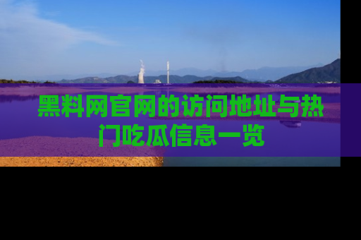 黑料网官网的访问地址与热门吃瓜信息一览