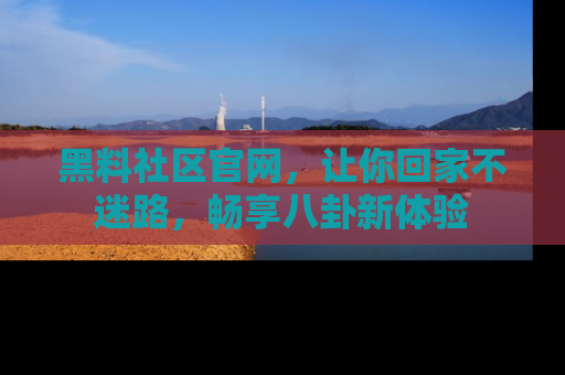 黑料社区官网，让你回家不迷路，畅享八卦新体验