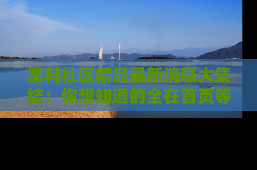 黑料社区精品最新消息大集结：你想知道的全在首页等你探索！
