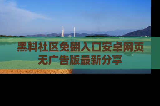 黑料社区免翻入口安卓网页无广告版最新分享