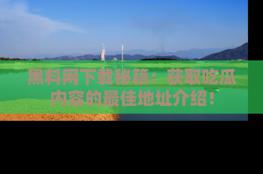 黑料网下载秘籍：获取吃瓜内容的最佳地址介绍！
