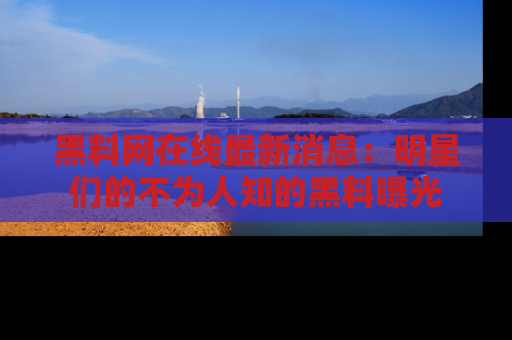 黑料网在线最新消息：明星们的不为人知的黑料曝光