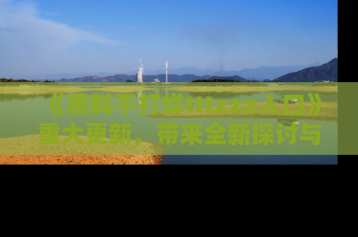 《黑料不打烊tttzzz入口》重大更新,带来全新探讨与互动体验