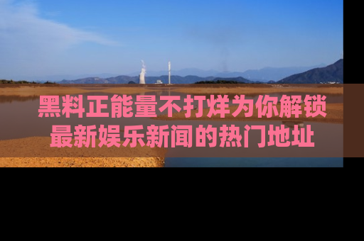 黑料正能量不打烊为你解锁最新娱乐新闻的热门地址