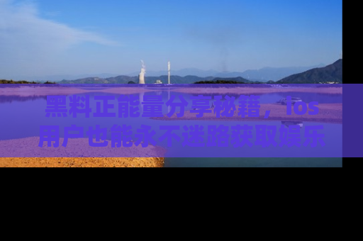 黑料正能量分享秘籍，ios用户也能永不迷路获取娱乐信息