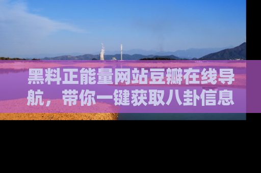 黑料正能量网站豆瓣在线导航，带你一键获取八卦信息