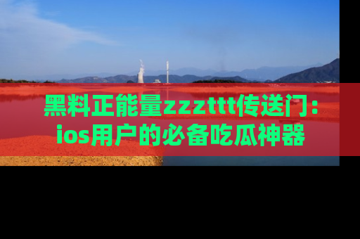 黑料正能量zzzttt传送门：ios用户的必备吃瓜神器