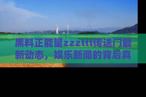 黑料正能量zzzttt传送门最新动态，娱乐新闻的背后真相尽在此处！