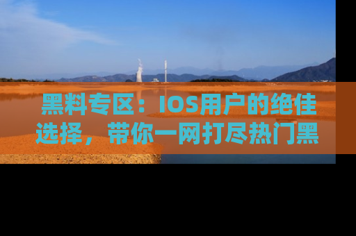 黑料专区：IOS用户的绝佳选择，带你一网打尽热门黑料资讯！