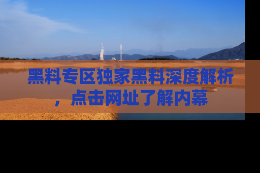 黑料专区独家黑料深度解析，点击网址了解内幕