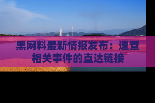 黑网料最新情报发布：速查相关事件的直达链接