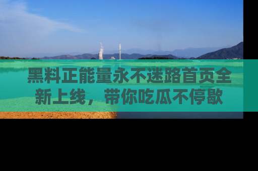 黑料正能量永不迷路首页全新上线，带你吃瓜不停歇