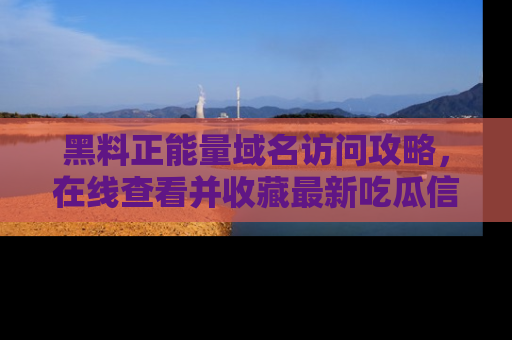 黑料正能量域名访问攻略，在线查看并收藏最新吃瓜信息！