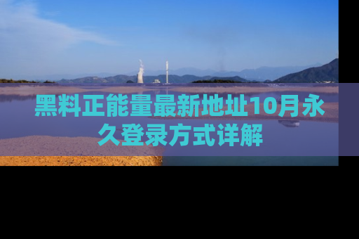 黑料正能量最新地址10月永久登录方式详解