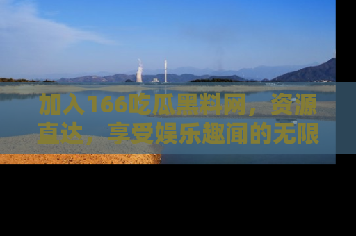 加入166吃瓜黑料网，资源直达，享受娱乐趣闻的无限快乐！
