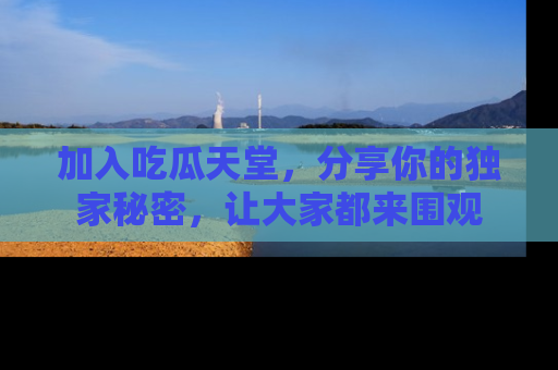加入吃瓜天堂，分享你的独家秘密，让大家都来围观