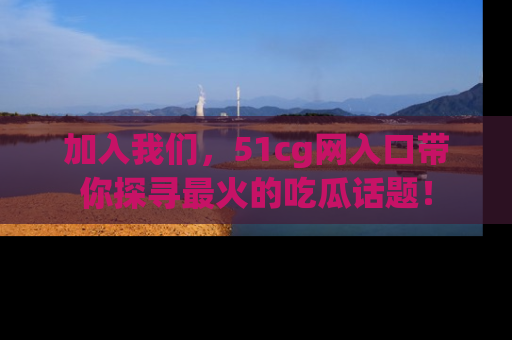 加入我们，51cg网入口带你探寻最火的吃瓜话题！