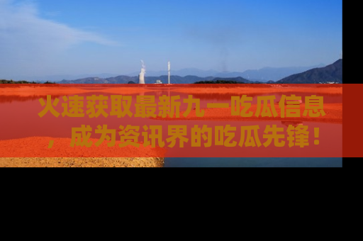 火速获取最新九一吃瓜信息，成为资讯界的吃瓜先锋！