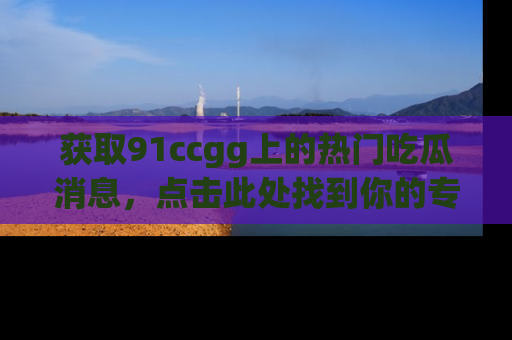 获取91ccgg上的热门吃瓜消息，点击此处找到你的专属信息地址！