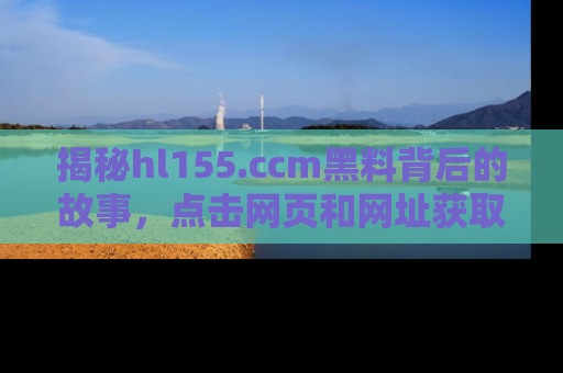 揭秘hl155.ccm黑料背后的故事，点击网页和网址获取第一手资料