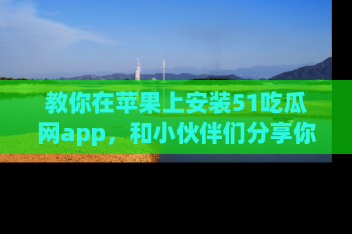 教你在苹果上安装51吃瓜网app，和小伙伴们分享你的吃瓜时刻！