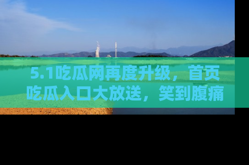 5.1吃瓜网再度升级,首页吃瓜入口大放送,笑到腹痛的秘密等你来!