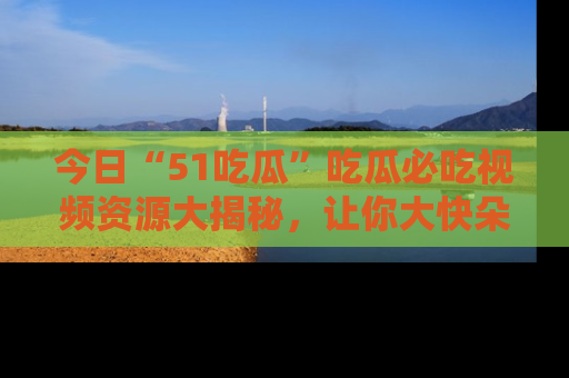 今日“51吃瓜”吃瓜必吃视频资源大揭秘，让你大快朵颐不停口！