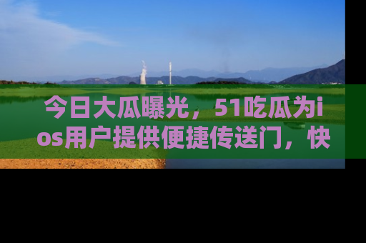 今日大瓜曝光，51吃瓜为ios用户提供便捷传送门，快来围观。