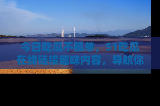 今日吃瓜不孤单，51吃瓜在线链接趣味内容，导航你的兴趣世界！