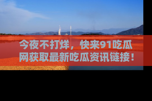 今夜不打烊，快来91吃瓜网获取最新吃瓜资讯链接！