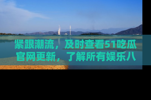 紧跟潮流，及时查看51吃瓜官网更新，了解所有娱乐八卦！